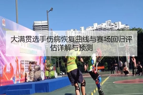 大满贯选手伤病恢复曲线与赛场回归评估详解与预测